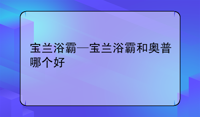 宝兰浴霸—宝兰浴霸和奥普哪个好