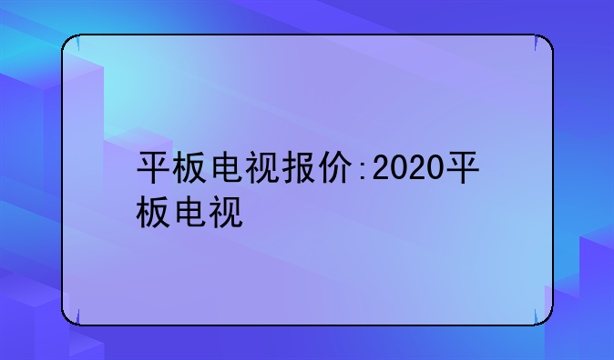 平板电视报价:2020平板电视