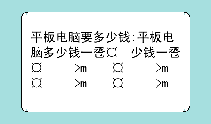平板电脑要多少钱:平板电脑多少钱一台学生用的