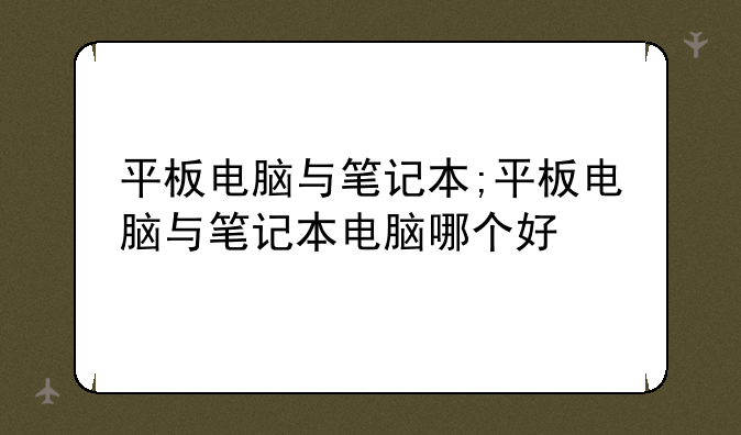 平板电脑与笔记本;平板电脑与笔记本电脑哪个好