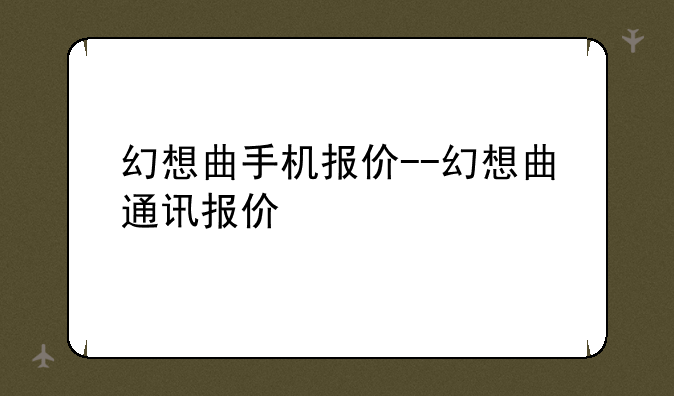 幻想曲手机报价--幻想曲通讯报价