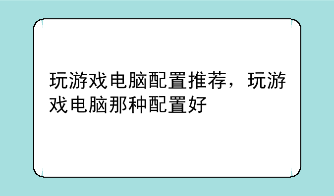 玩游戏电脑配置推荐，玩游戏电脑那种配置好