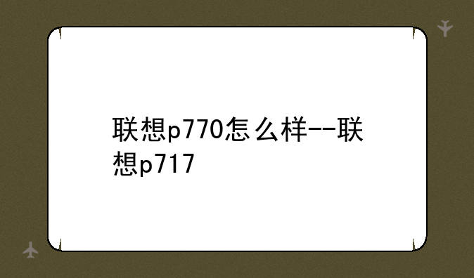联想p770怎么样--联想p717