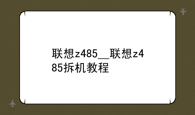 联想z485__联想z485拆机教程
