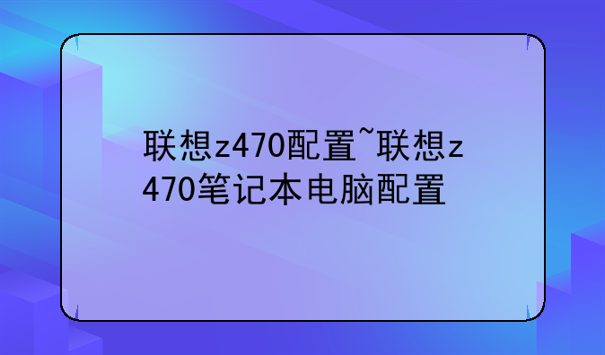 联想z470配置~联想z470笔记本电脑配置