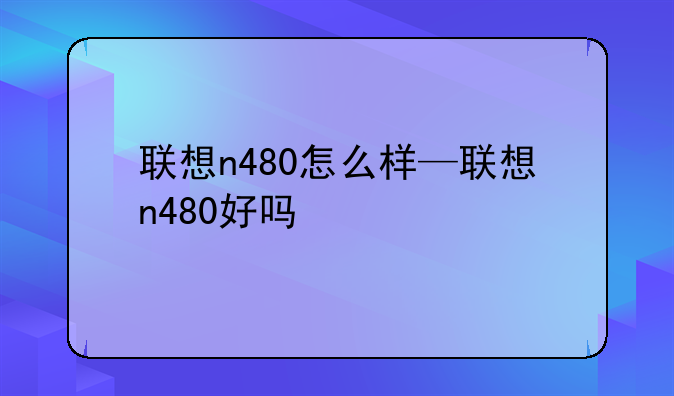 联想n480怎么样—联想n480好吗