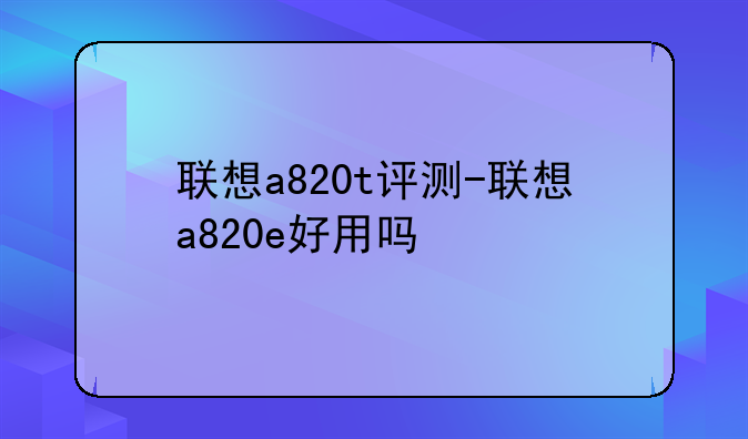 联想a820t评测-联想a820e好用吗