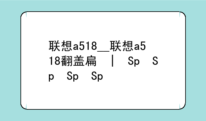 联想a518__联想a518翻盖手机