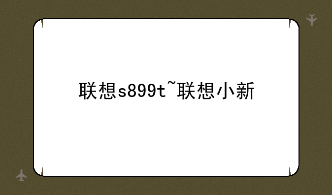 联想s899t~联想小新