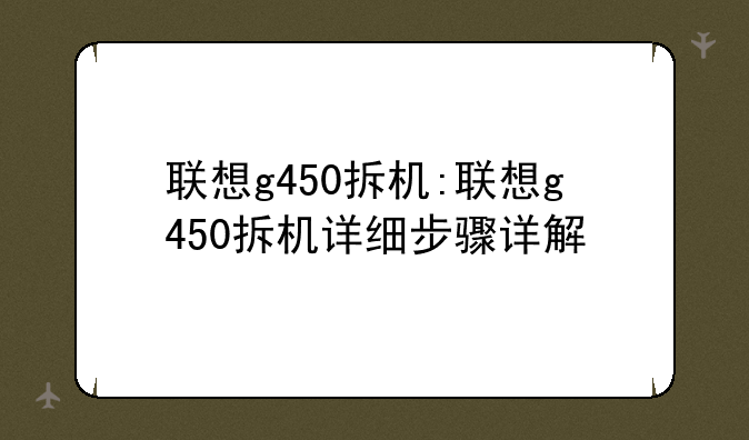 联想g450拆机:联想g450拆机详细步骤详解