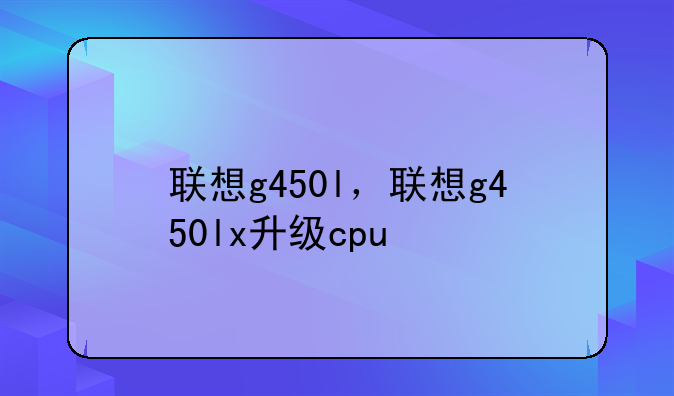 联想g450l，联想g450lx升级cpu