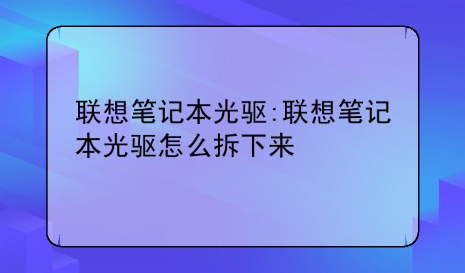 联想笔记本光驱:联想笔记本光驱怎么拆下来