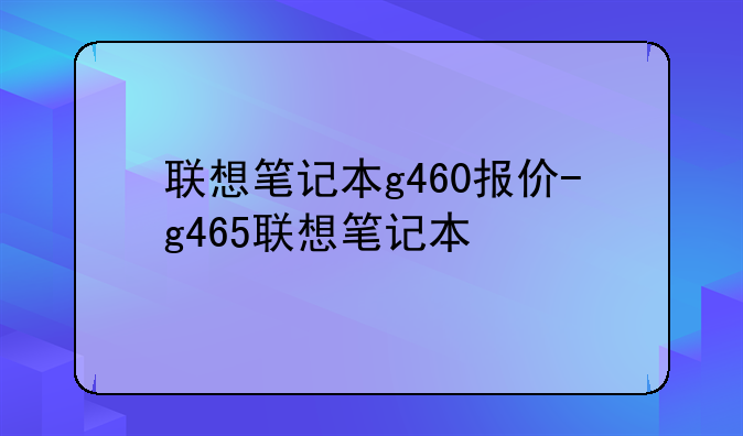 联想笔记本g460报价-g465联想笔记本