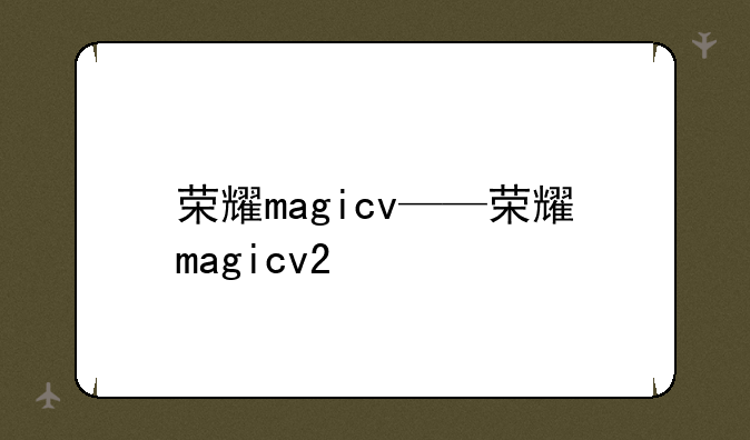荣耀magicv——荣耀magicv2