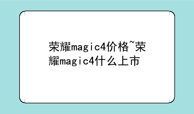 荣耀magic4价格~荣耀magic4什么上市