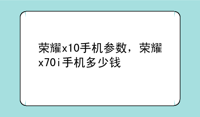 荣耀x10手机参数，荣耀x70i手机多少钱