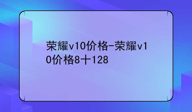 荣耀v10价格-荣耀v10价格8十128