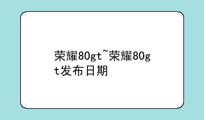 荣耀80gt~荣耀80gt发布日期