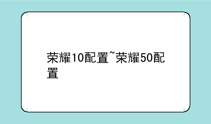 荣耀10配置~荣耀50配置