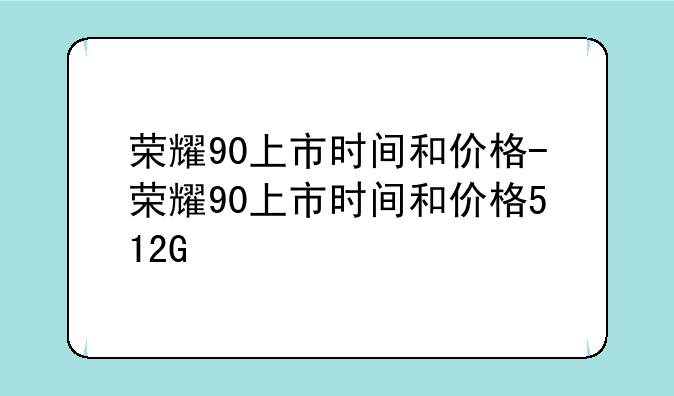 荣耀90上市时间和价格-荣耀90上市时间和价格512G