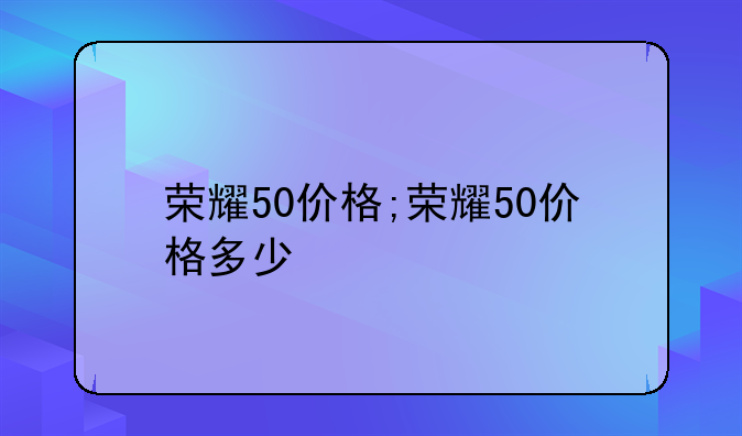 荣耀50价格;荣耀50价格多少
