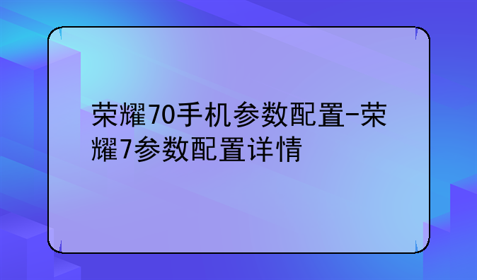 荣耀70手机参数配置-荣耀7参数配置详情