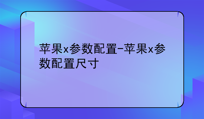 苹果x参数配置-苹果x参数配置尺寸