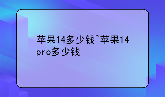 苹果14多少钱~苹果14pro多少钱