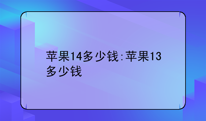 苹果14多少钱:苹果13多少钱