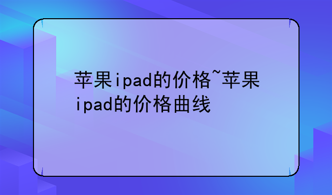 苹果ipad的价格~苹果ipad的价格曲线