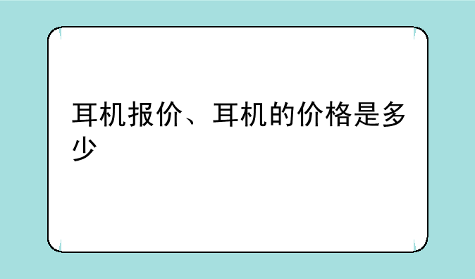 耳机报价、耳机的价格是多少