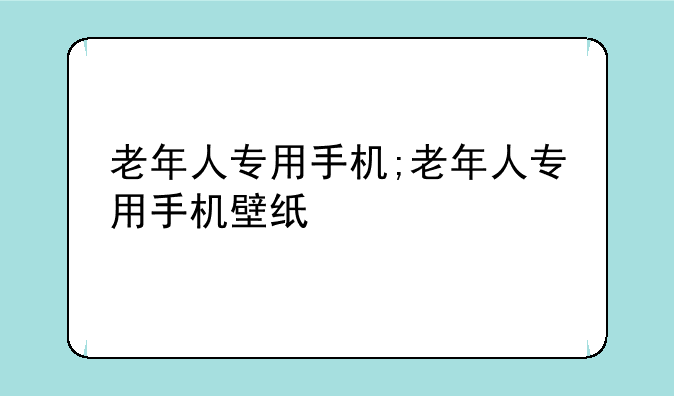 老年人专用手机;老年人专用手机壁纸
