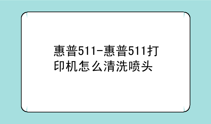 惠普511-惠普511打印机怎么清洗喷头