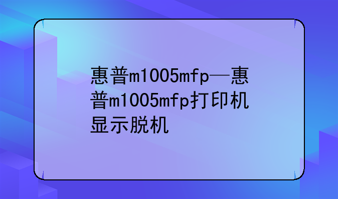惠普m1005mfp—惠普m1005mfp打印机显示脱机