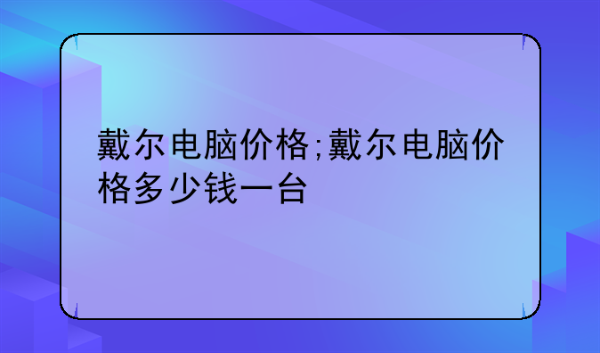戴尔电脑价格;戴尔电脑价格多少钱一台