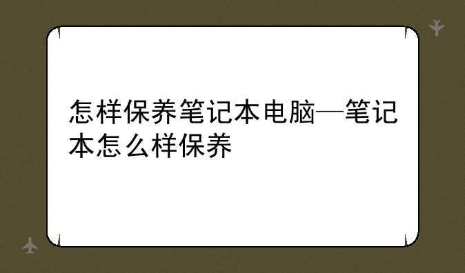 怎样保养笔记本电脑—笔记本怎么样保养