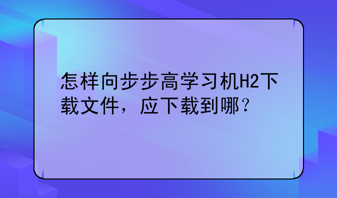 怎样向步步高学习机H2下载文件，应下载到哪？