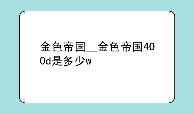 金色帝国__金色帝国400d是多少w