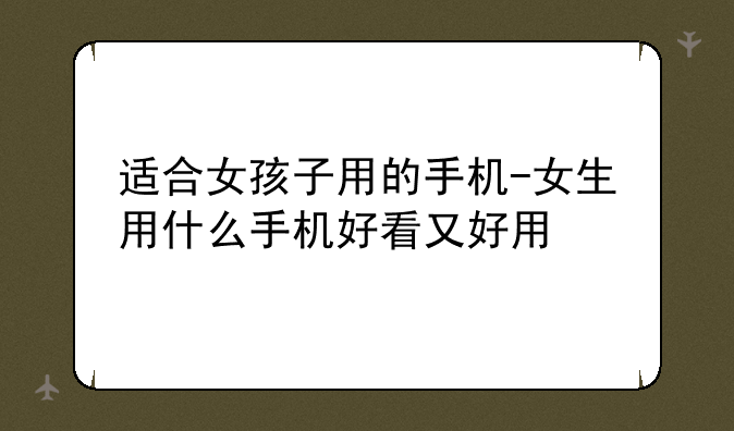 适合女孩子用的手机-女生用什么手机好看又好用