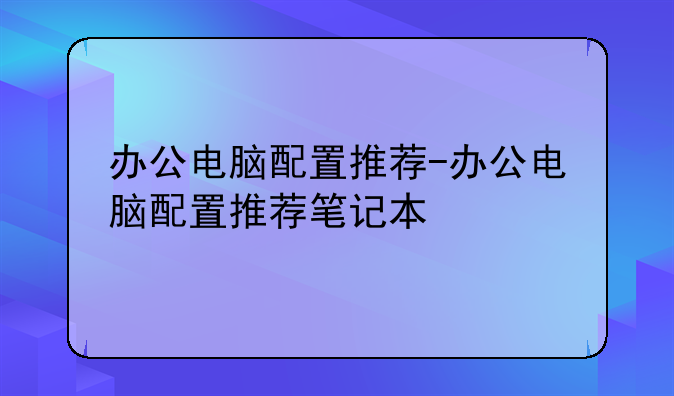 办公电脑配置推荐-办公电脑配置推荐笔记本