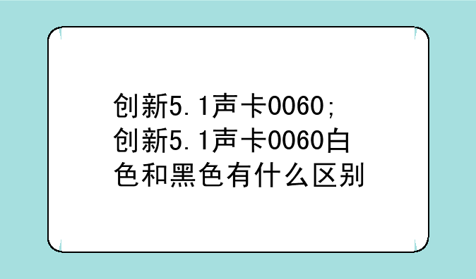 创新5.1声卡0060;创新5.1声卡0060白色和黑色有什么区别