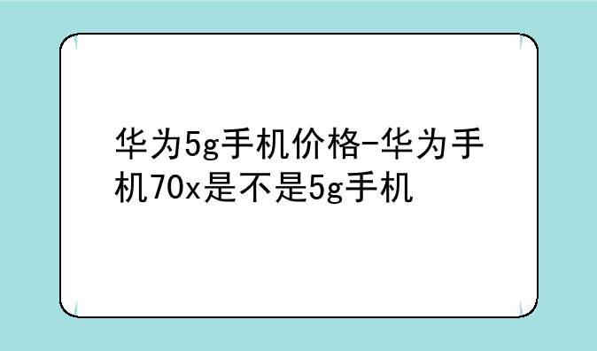 华为5g手机价格-华为手机70x是不是5g手机