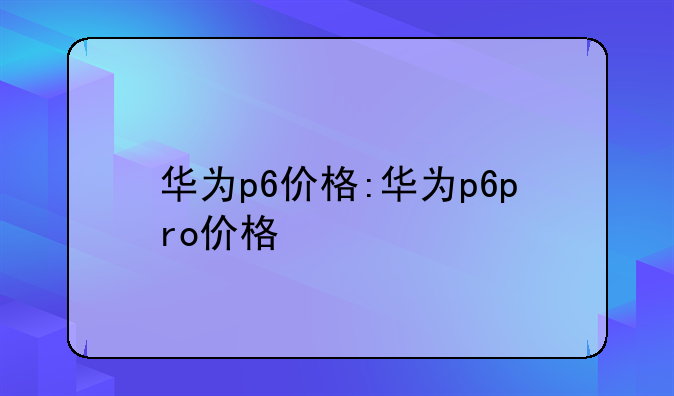 华为p6价格:华为p6pro价格