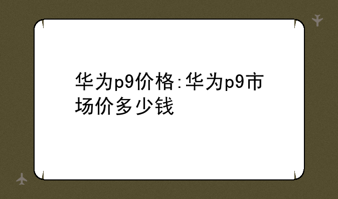华为p9价格:华为p9市场价多少钱