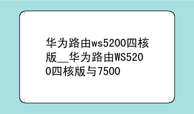 华为路由ws5200四核版__华为路由WS5200四核版与7500