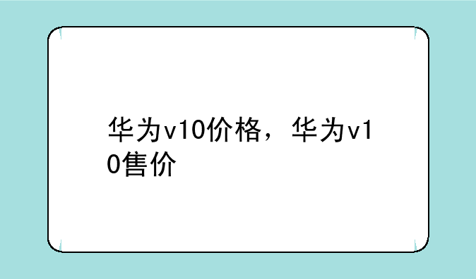 华为v10价格，华为v10售价