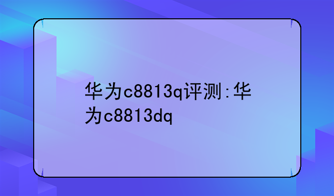 华为c8813q评测:华为c8813dq