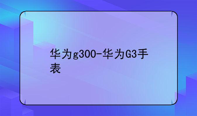 华为g300-华为G3手表