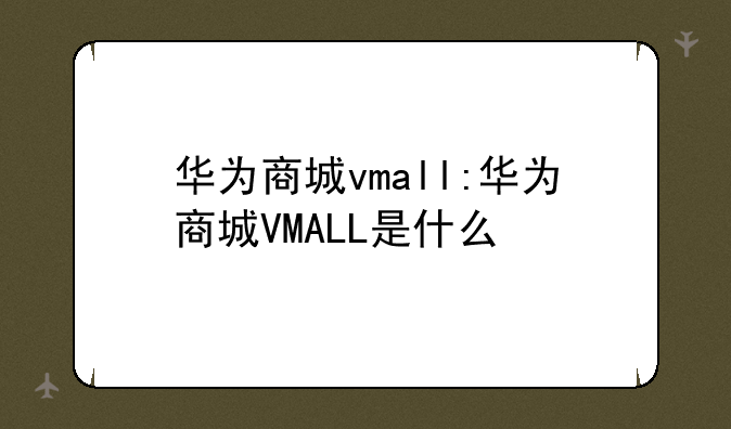 华为商城vmall:华为商城VMALL是什么
