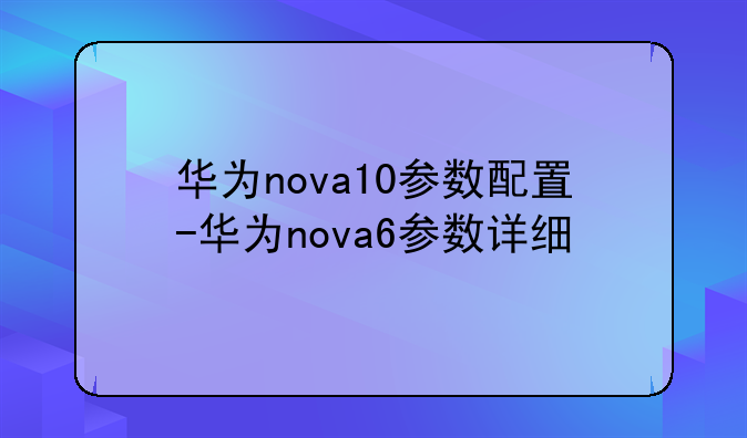 华为nova10参数配置-华为nova6参数详细